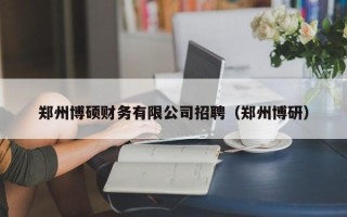 郑州博硕财务有限公司招聘（郑州博研）