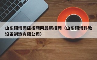 山东硕博网店招聘网最新招聘（山东硕博科教设备制造有限公司）
