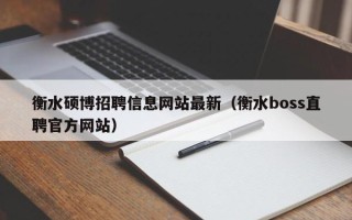 衡水硕博招聘信息网站最新（衡水boss直聘官方网站）