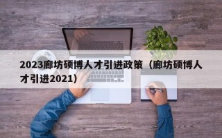 2023廊坊硕博人才引进政策（廊坊硕博人才引进2021）