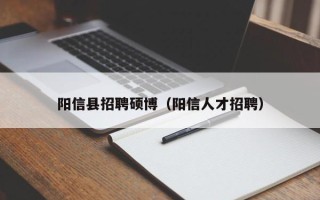 阳信县招聘硕博（阳信人才招聘）