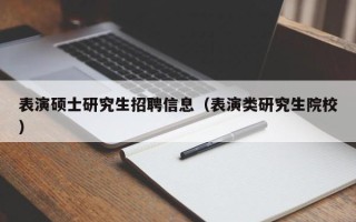 表演硕士研究生招聘信息（表演类研究生院校）