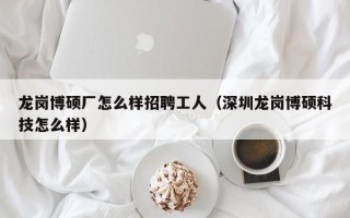 龙岗博硕厂怎么样招聘工人（深圳龙岗博硕科技怎么样）