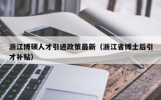 浙江博硕人才引进政策最新（浙江省博士后引才补贴）