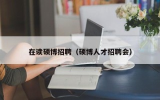 在读硕博招聘（硕博人才招聘会）