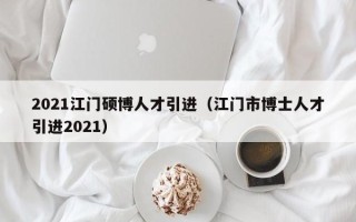 2021江门硕博人才引进（江门市博士人才引进2021）