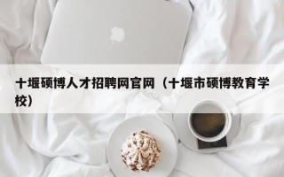 十堰硕博人才招聘网官网（十堰市硕博教育学校）