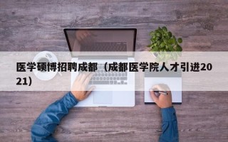 医学硕博招聘成都（成都医学院人才引进2021）