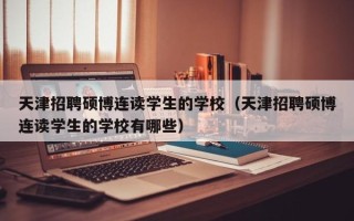 天津招聘硕博连读学生的学校（天津招聘硕博连读学生的学校有哪些）