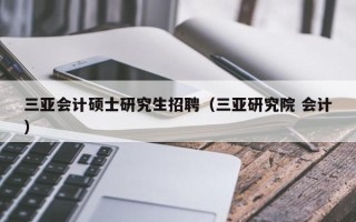 三亚会计硕士研究生招聘（三亚研究院 会计）