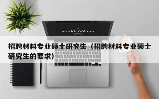 招聘材料专业硕士研究生（招聘材料专业硕士研究生的要求）