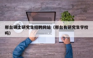 邢台硕士研究生招聘网站（邢台有研究生学校吗）