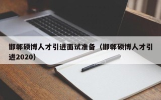 邯郸硕博人才引进面试准备（邯郸硕博人才引进2020）