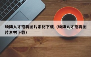 硕博人才招聘图片素材下载（硕博人才招聘图片素材下载）