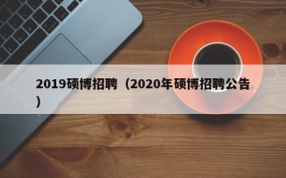2019硕博招聘（2020年硕博招聘公告）