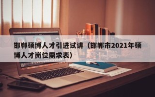 邯郸硕博人才引进试讲（邯郸市2021年硕博人才岗位需求表）