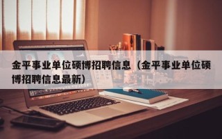 金平事业单位硕博招聘信息（金平事业单位硕博招聘信息最新）