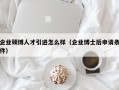 企业硕博人才引进怎么样（企业博士后申请条件）