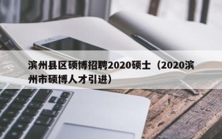 滨州县区硕博招聘2020硕士（2020滨州市硕博人才引进）
