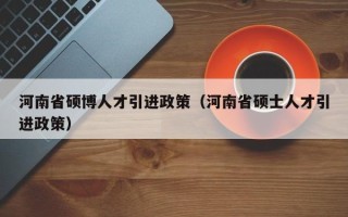 河南省硕博人才引进政策（河南省硕士人才引进政策）