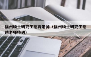 福州硕士研究生招聘老师（福州硕士研究生招聘老师待遇）
