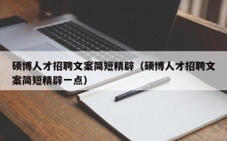 硕博人才招聘文案简短精辟（硕博人才招聘文案简短精辟一点）