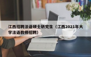 江西招聘法语硕士研究生（江西2021年大学法语教师招聘）