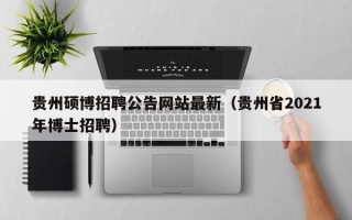 贵州硕博招聘公告网站最新（贵州省2021年博士招聘）