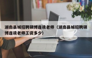湖南县城招聘硕博连读老师（湖南县城招聘硕博连读老师工资多少）