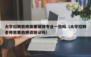 大学招聘教师需要硕博专业一致吗（大学招聘老师需要教师资格证吗）