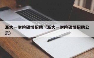 浙大一附院硕博招聘（浙大一附院硕博招聘公示）