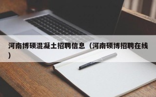 河南博硕混凝土招聘信息（河南硕博招聘在线）