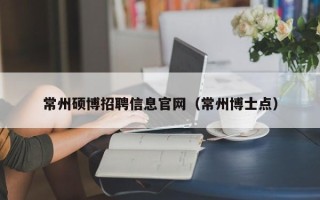 常州硕博招聘信息官网（常州博士点）