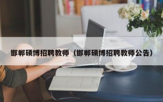 邯郸硕博招聘教师（邯郸硕博招聘教师公告）