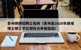 贵州硕博招聘公告网（贵州省2020年新增博士硕士学位授权点申报指南）