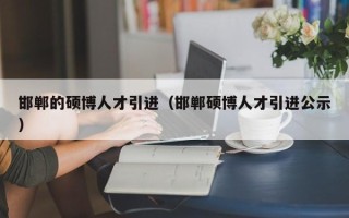 邯郸的硕博人才引进（邯郸硕博人才引进公示）