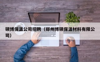 硕博保温公司招聘（郑州博硕保温材料有限公司）