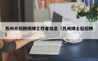 苏州市招聘硕博工作者信息（苏州博士后招聘）