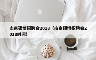 南京硕博招聘会2018（南京硕博招聘会2018时间）