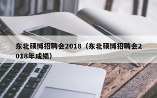 东北硕博招聘会2018（东北硕博招聘会2018年成绩）