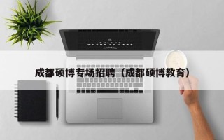 成都硕博专场招聘（成都硕博教育）