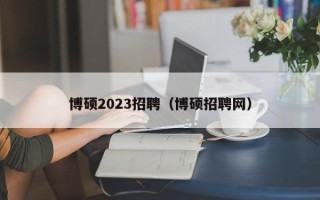 博硕2023招聘（博硕招聘网）