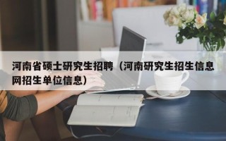 河南省硕士研究生招聘（河南研究生招生信息网招生单位信息）
