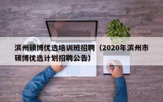 滨州硕博优选培训班招聘（2020年滨州市硕博优选计划招聘公告）