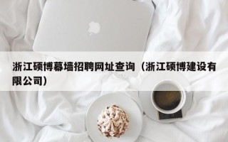 浙江硕博幕墙招聘网址查询（浙江硕博建设有限公司）