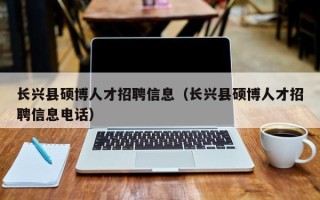 长兴县硕博人才招聘信息（长兴县硕博人才招聘信息电话）