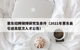 惠东招聘硕博研究生条件（2021年惠东县引进高层次人才公告）