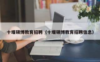 十堰硕博教育招聘（十堰硕博教育招聘信息）