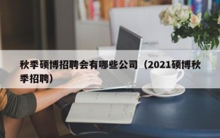 秋季硕博招聘会有哪些公司（2021硕博秋季招聘）