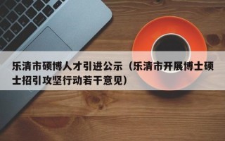 乐清市硕博人才引进公示（乐清市开展博士硕士招引攻坚行动若干意见）
